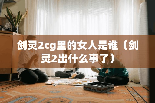 剑灵2cg里的女人是谁（剑灵2出什么事了）