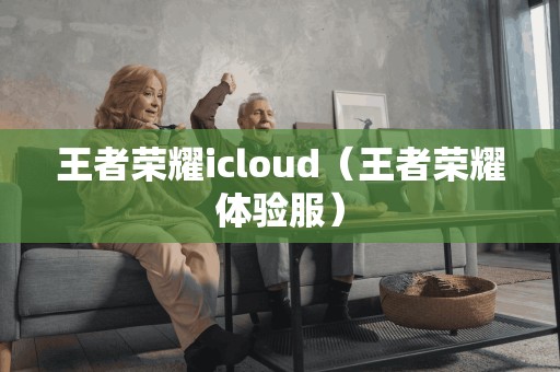 王者荣耀icloud（王者荣耀体验服）