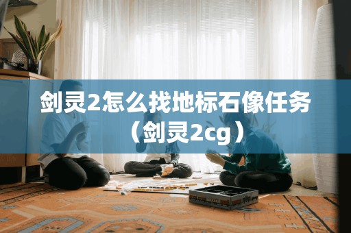 剑灵2怎么找地标石像任务（剑灵2cg）