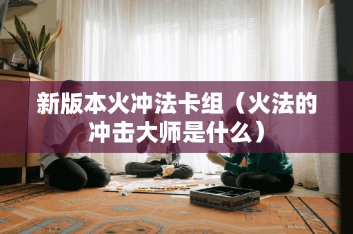 新版本火冲法卡组（火法的冲击大师是什么）