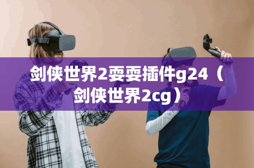 剑侠世界2耍耍插件g24（剑侠世界2cg）