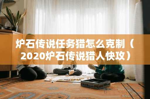 炉石传说任务猎怎么克制（2020炉石传说猎人快攻）