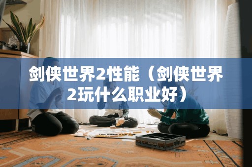 剑侠世界2性能（剑侠世界2玩什么职业好）