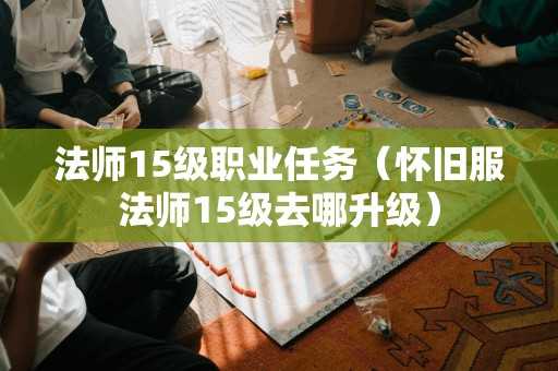 法师15级职业任务（怀旧服法师15级去哪升级）