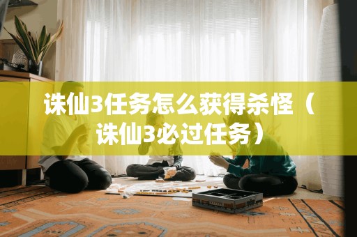 诛仙3任务怎么获得杀怪（诛仙3必过任务）