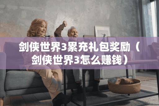 剑侠世界3累充礼包奖励（剑侠世界3怎么赚钱）