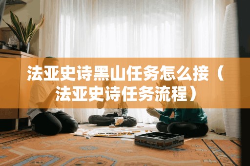 法亚史诗黑山任务怎么接（法亚史诗任务流程）