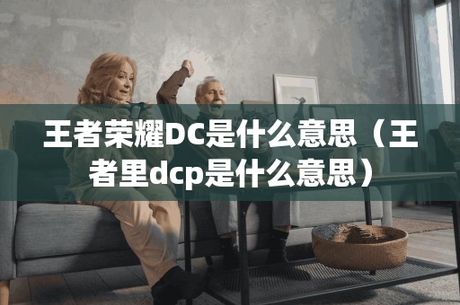 王者荣耀DC是什么意思（王者里dcp是什么意思）