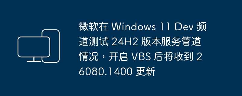 微软在 windows 11 dev 频道测试 24h2 版本服务管道情况，开启 vbs 后将收到 26080.1400 更新