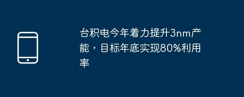 台积电今年着力提升3nm产能，目标年底实现80%利用率