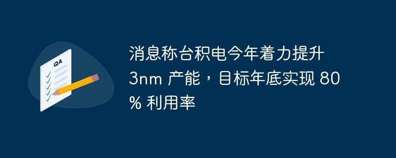 消息称台积电今年着力提升 3nm 产能，目标年底实现 80% 利用率