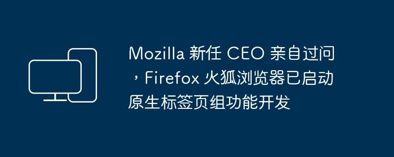 mozilla 新任 ceo 亲自过问，firefox 火狐浏览器已启动原生标签页组功能开发