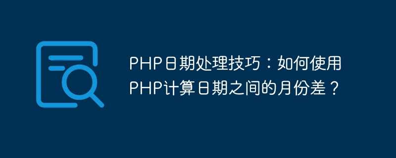 php日期处理技巧：如何使用php计算日期之间的月份差？