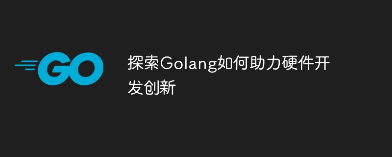 探索golang如何助力硬件开发创新