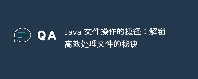 java 文件操作的捷径：解锁高效处理文件的秘诀