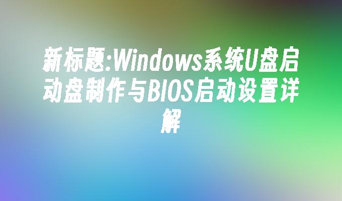 Windows系统U盘启动盘制作与BIOS启动设置详解