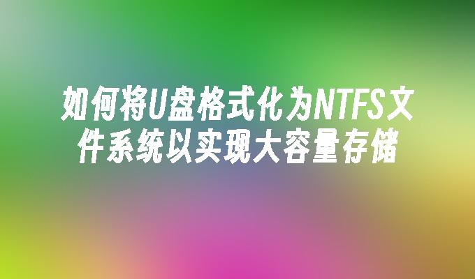 如何将U盘格式化为NTFS文件系统以实现大容量存储