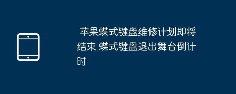  苹果蝶式键盘维修计划即将结束 蝶式键盘退出舞台倒计时 