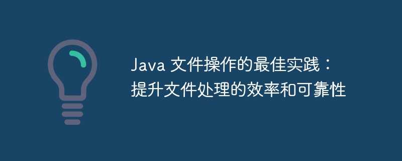 java 文件操作的最佳实践：提升文件处理的效率和可靠性