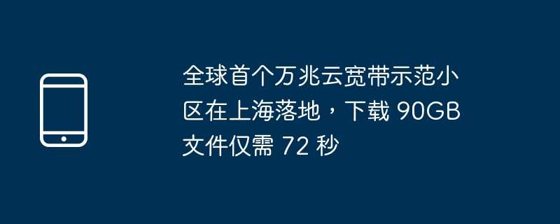 全球首个万兆云宽带示范小区在上海落地，下载 90gb 文件仅需 72 秒