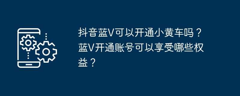 抖音蓝v可以开通小黄车吗？蓝v开通账号可以享受哪些权益？