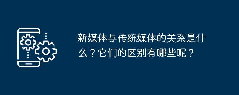 新媒体与传统媒体的关系是什么？它们的区别有哪些呢？