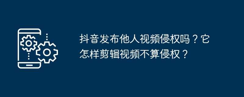 抖音发布他人视频侵权吗？它怎样剪辑视频不算侵权？