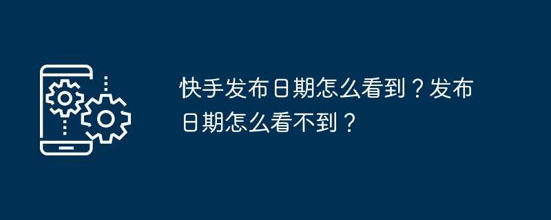 快手发布日期怎么看到？发布日期怎么看不到？