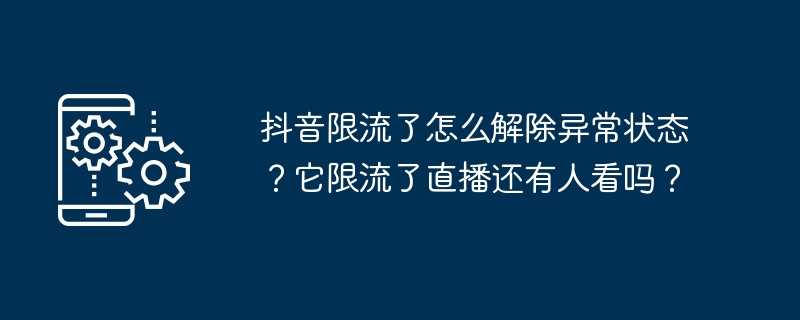 抖音限流了怎么解除异常状态？它限流了直播还有人看吗？