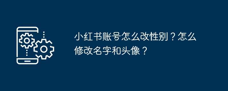 小红书账号怎么改性别？怎么修改名字和头像？