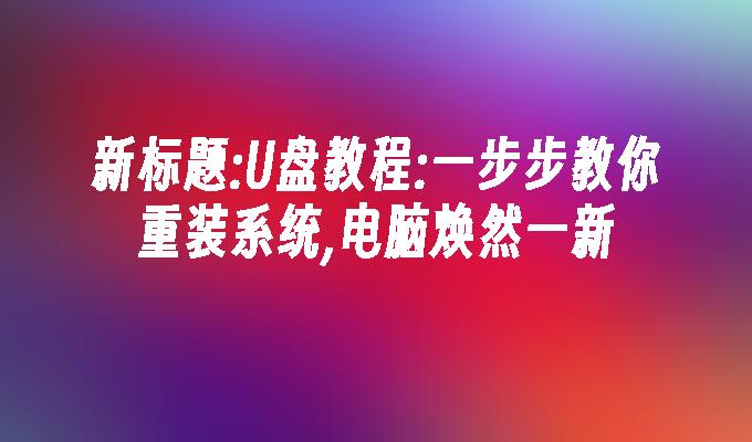 U盘教程:一步步教你重装系统,电脑焕然一新