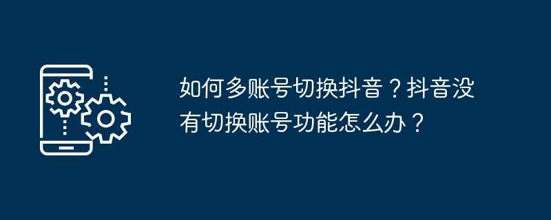 如何多账号切换抖音？抖音没有切换账号功能怎么办？