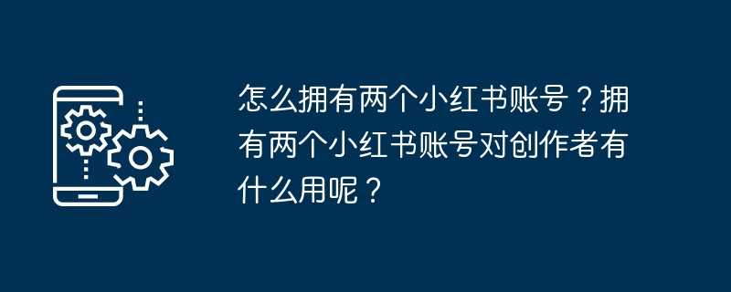 怎么拥有两个小红书账号？拥有两个小红书账号对创作者有什么用呢？