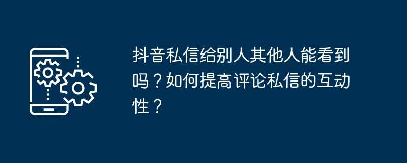 抖音私信给别人其他人能看到吗？如何提高评论私信的互动性？