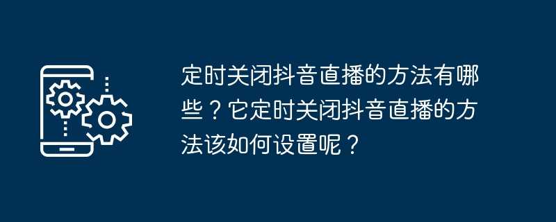 定时关闭抖音直播的方法有哪些？它定时关闭抖音直播的方法该如何设置呢？