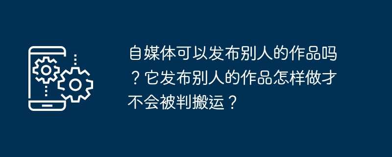 自媒体可以发布别人的作品吗？它发布别人的作品怎样做才不会被判搬运？