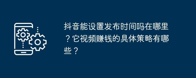 抖音能设置发布时间吗在哪里？它视频赚钱的具体策略有哪些？