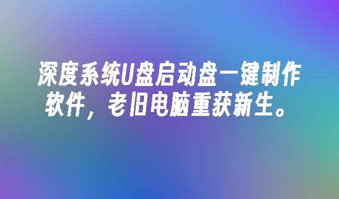 深度系统U盘启动盘一键制作软件，老旧电脑重获新生。