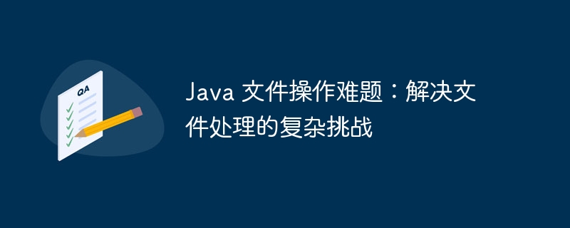 java 文件操作难题：解决文件处理的复杂挑战