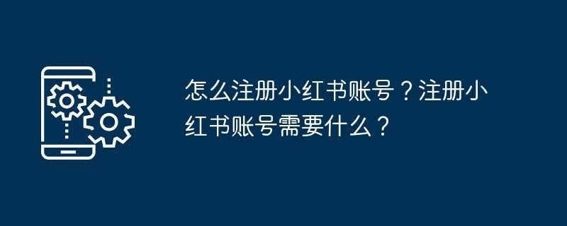 怎么注册小红书账号？注册小红书账号需要什么？