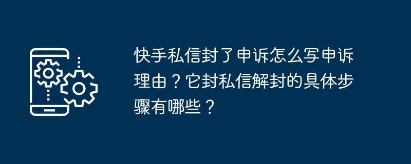 快手私信封了申诉怎么写申诉理由？它封私信解封的具体步骤有哪些？