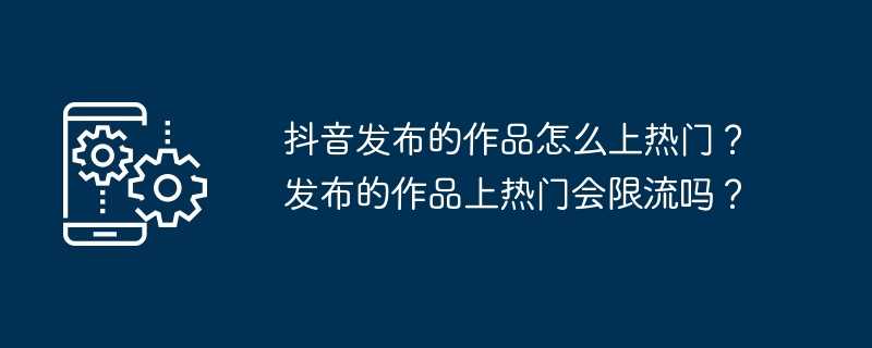 抖音发布的作品怎么上热门？发布的作品上热门会限流吗？