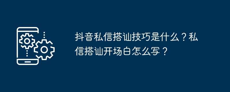 抖音私信搭讪技巧是什么？私信搭讪开场白怎么写？