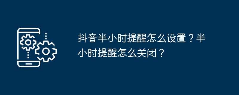 抖音半小时提醒怎么设置？半小时提醒怎么关闭？