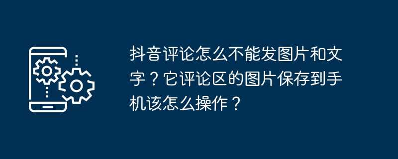 抖音评论怎么不能发图片和文字？它评论区的图片保存到手机该怎么操作？