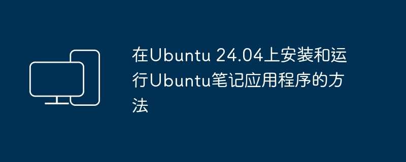 在ubuntu 24.04上安装和运行ubuntu笔记应用程序的方法