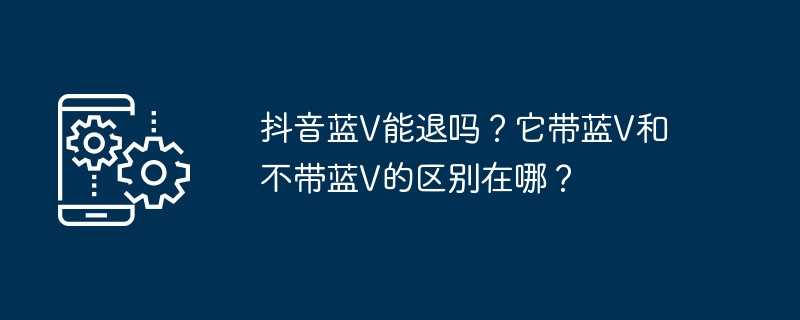 抖音蓝v能退吗？它带蓝v和不带蓝v的区别在哪？