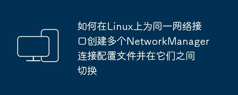 如何在linux上为同一网络接口创建多个networkmanager连接配置文件并在它们之间切换