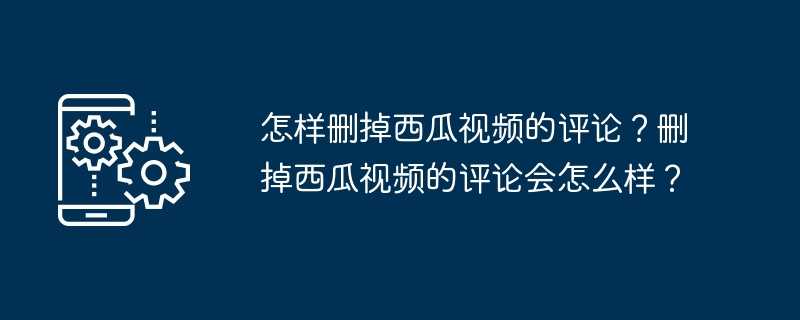 怎样删掉西瓜视频的评论？删掉西瓜视频的评论会怎么样？