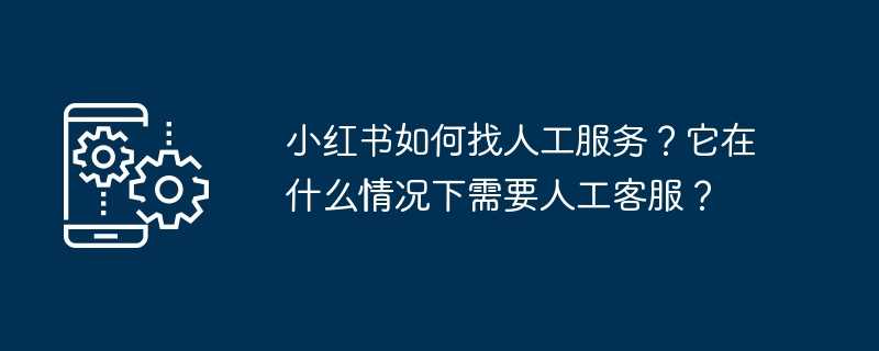 小红书如何找人工服务？它在什么情况下需要人工客服？